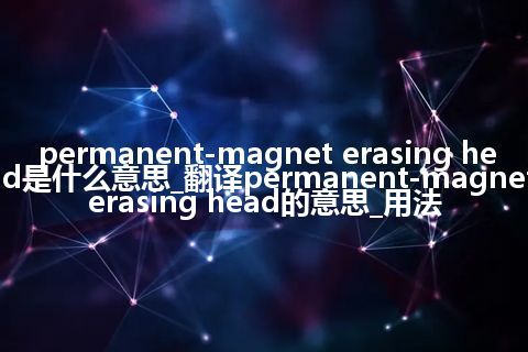 permanent-magnet erasing head是什么意思_翻译permanent-magnet erasing head的意思_用法