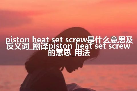 piston heat set screw是什么意思及反义词_翻译piston heat set screw的意思_用法