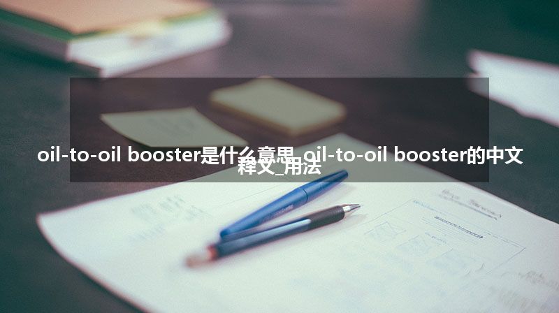 oil-to-oil booster是什么意思_oil-to-oil booster的中文释义_用法