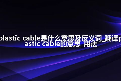 plastic cable是什么意思及反义词_翻译plastic cable的意思_用法