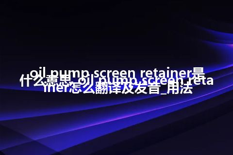 oil pump screen retainer是什么意思_oil pump screen retainer怎么翻译及发音_用法