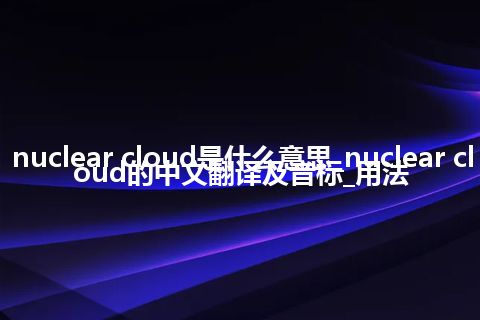 nuclear cloud是什么意思_nuclear cloud的中文翻译及音标_用法