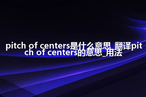 pitch of centers是什么意思_翻译pitch of centers的意思_用法