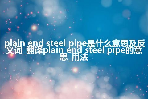 plain end steel pipe是什么意思及反义词_翻译plain end steel pipe的意思_用法