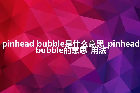 pinhead bubble是什么意思_pinhead bubble的意思_用法
