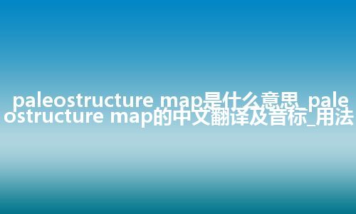 paleostructure map是什么意思_paleostructure map的中文翻译及音标_用法