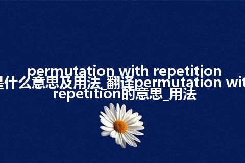 permutation with repetition是什么意思及用法_翻译permutation with repetition的意思_用法