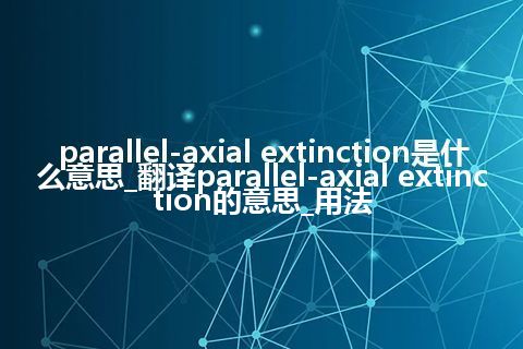 parallel-axial extinction是什么意思_翻译parallel-axial extinction的意思_用法