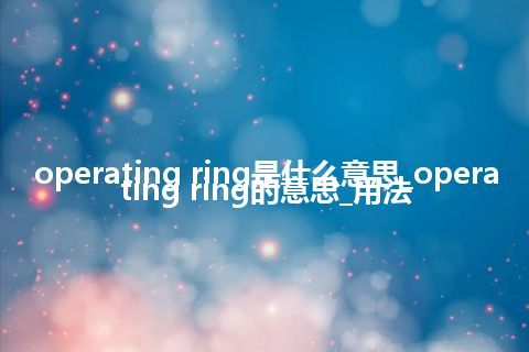 operating ring是什么意思_operating ring的意思_用法