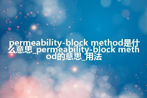 permeability-block method是什么意思_permeability-block method的意思_用法