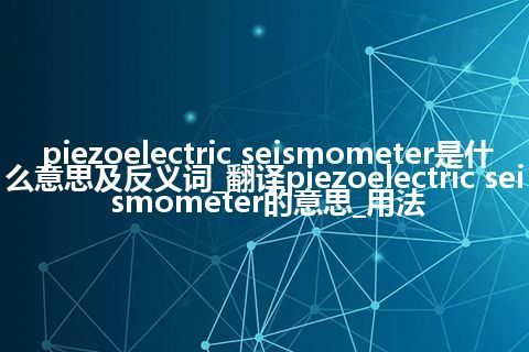 piezoelectric seismometer是什么意思及反义词_翻译piezoelectric seismometer的意思_用法