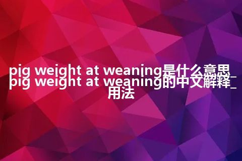 pig weight at weaning是什么意思_pig weight at weaning的中文解释_用法