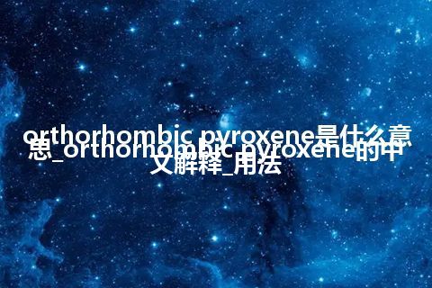 orthorhombic pyroxene是什么意思_orthorhombic pyroxene的中文解释_用法
