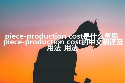 piece-production cost是什么意思_piece-production cost的中文翻译及用法_用法