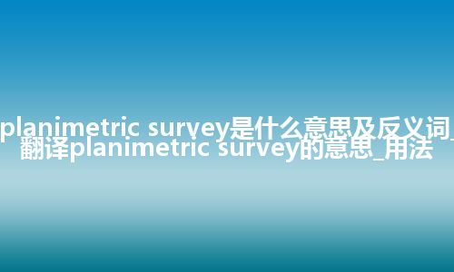 planimetric survey是什么意思及反义词_翻译planimetric survey的意思_用法