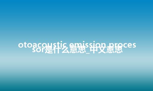 otoacoustic emission processor是什么意思_中文意思