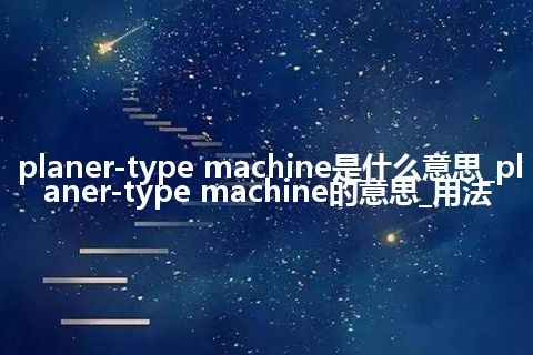 planer-type machine是什么意思_planer-type machine的意思_用法