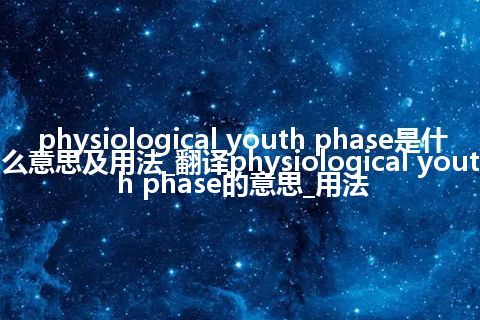 physiological youth phase是什么意思及用法_翻译physiological youth phase的意思_用法