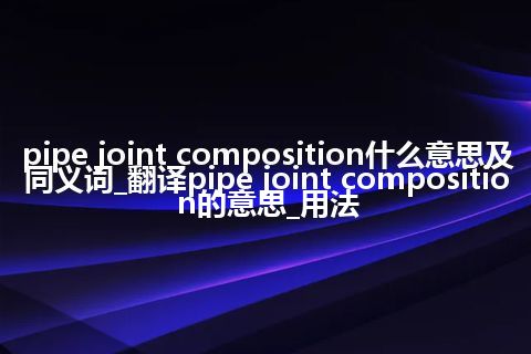 pipe joint composition什么意思及同义词_翻译pipe joint composition的意思_用法