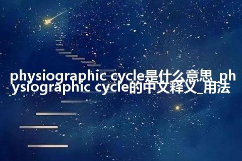 physiographic cycle是什么意思_physiographic cycle的中文释义_用法