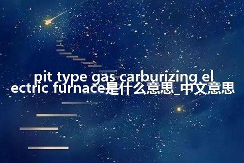 pit type gas carburizing electric furnace是什么意思_中文意思