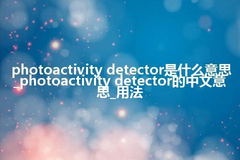photoactivity detector是什么意思_photoactivity detector的中文意思_用法