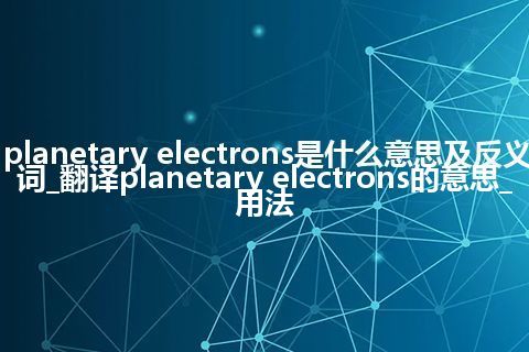 planetary electrons是什么意思及反义词_翻译planetary electrons的意思_用法