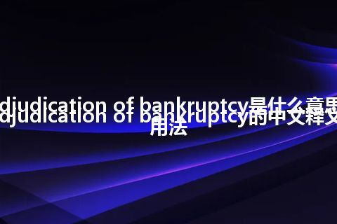 adjudication of bankruptcy是什么意思_adjudication of bankruptcy的中文释义_用法