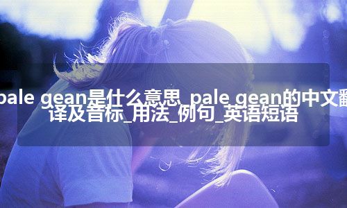 pale gean是什么意思_pale gean的中文翻译及音标_用法_例句_英语短语