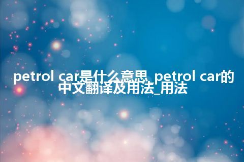 petrol car是什么意思_petrol car的中文翻译及用法_用法