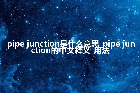 pipe junction是什么意思_pipe junction的中文释义_用法
