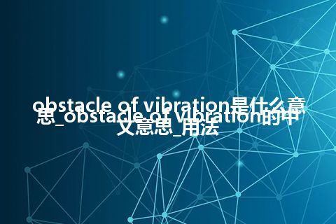 obstacle of vibration是什么意思_obstacle of vibration的中文意思_用法