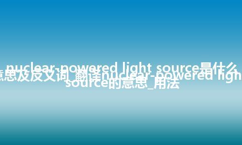 nuclear-powered light source是什么意思及反义词_翻译nuclear-powered light source的意思_用法