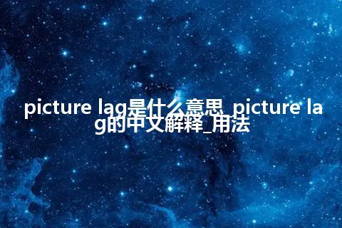 picture lag是什么意思_picture lag的中文解释_用法