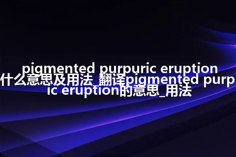 pigmented purpuric eruption是什么意思及用法_翻译pigmented purpuric eruption的意思_用法