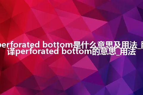perforated bottom是什么意思及用法_翻译perforated bottom的意思_用法