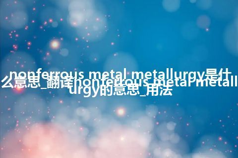 nonferrous metal metallurgy是什么意思_翻译nonferrous metal metallurgy的意思_用法