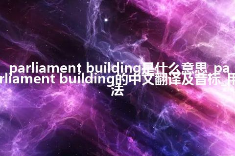 parliament building是什么意思_parliament building的中文翻译及音标_用法