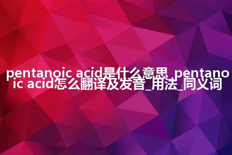 pentanoic acid是什么意思_pentanoic acid怎么翻译及发音_用法_同义词