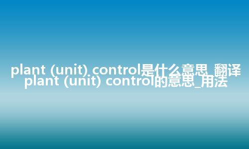 plant (unit) control是什么意思_翻译plant (unit) control的意思_用法