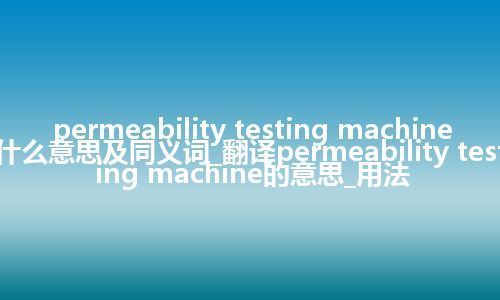 permeability testing machine什么意思及同义词_翻译permeability testing machine的意思_用法