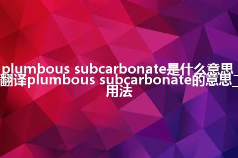 plumbous subcarbonate是什么意思_翻译plumbous subcarbonate的意思_用法