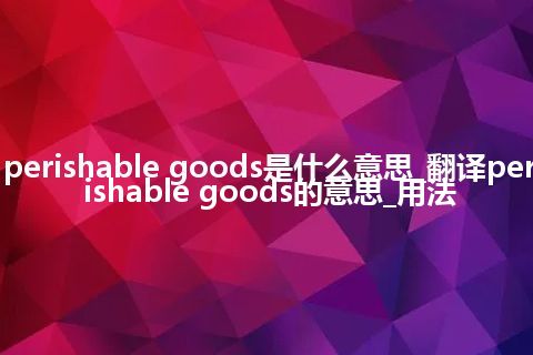 perishable goods是什么意思_翻译perishable goods的意思_用法