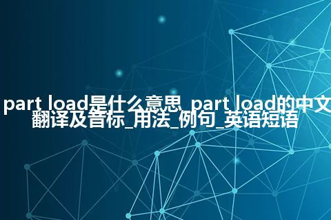 part load是什么意思_part load的中文翻译及音标_用法_例句_英语短语