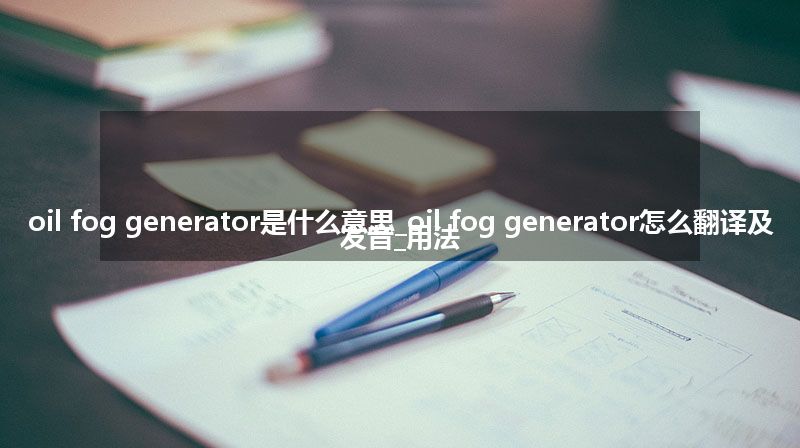 oil fog generator是什么意思_oil fog generator怎么翻译及发音_用法