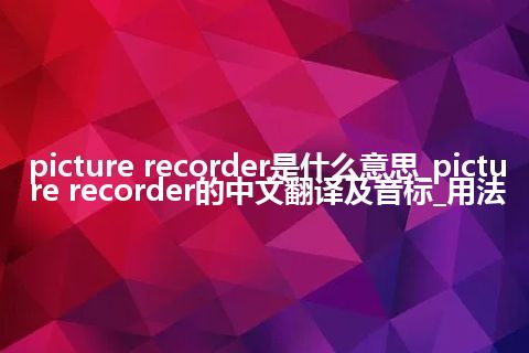 picture recorder是什么意思_picture recorder的中文翻译及音标_用法