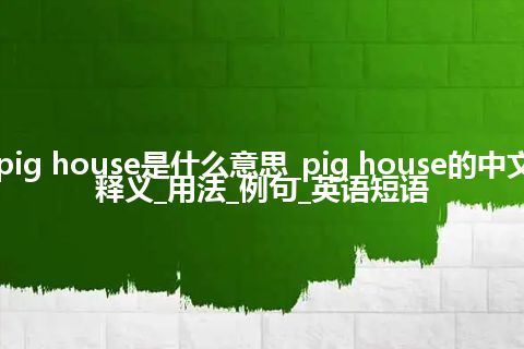 pig house是什么意思_pig house的中文释义_用法_例句_英语短语