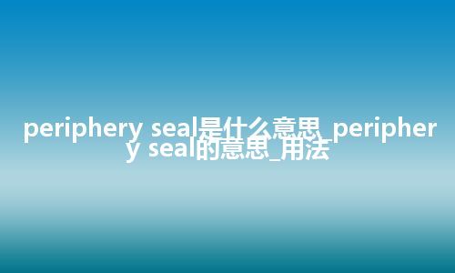 periphery seal是什么意思_periphery seal的意思_用法
