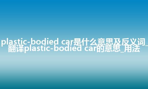 plastic-bodied car是什么意思及反义词_翻译plastic-bodied car的意思_用法