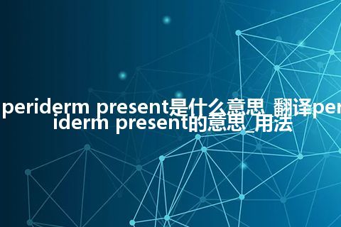 periderm present是什么意思_翻译periderm present的意思_用法